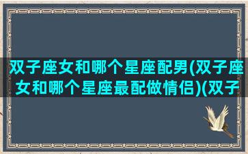 双子座女和哪个星座配男(双子座女和哪个星座最配做情侣)(双子座女跟哪个星座最配)