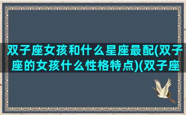 双子座女孩和什么星座最配(双子座的女孩什么性格特点)(双子座女生跟什么星座最配对)