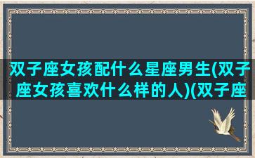 双子座女孩配什么星座男生(双子座女孩喜欢什么样的人)(双子座女生最配什么星座的男生)