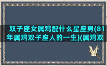 双子座女属鸡配什么星座男(81年属鸡双子座人的一生)(属鸡双子座女的幸运色)