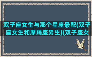 双子座女生与那个星座最配(双子座女生和摩羯座男生)(双子座女生跟什么星座女生比较配)