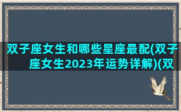 双子座女生和哪些星座最配(双子座女生2023年运势详解)(双子女2022)