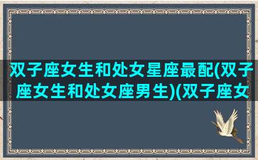 双子座女生和处女星座最配(双子座女生和处女座男生)(双子座女生和处女座女生相配吗)