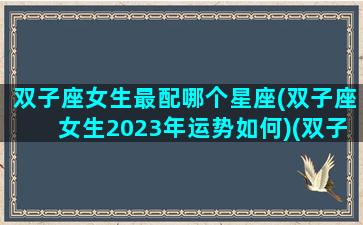 双子座女生最配哪个星座(双子座女生2023年运势如何)(双子女2020)