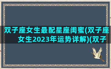 双子座女生最配星座闺蜜(双子座女生2023年运势详解)(双子女的最佳闺蜜)