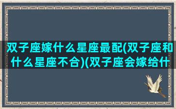 双子座嫁什么星座最配(双子座和什么星座不合)(双子座会嫁给什么样的男人)