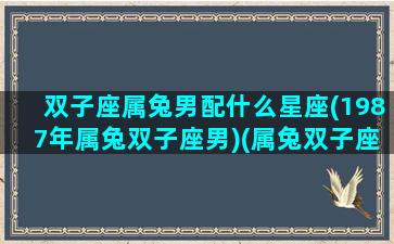 双子座属兔男配什么星座(1987年属兔双子座男)(属兔双子座男致命弱点)