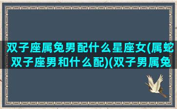 双子座属兔男配什么星座女(属蛇双子座男和什么配)(双子男属兔的性格特点)