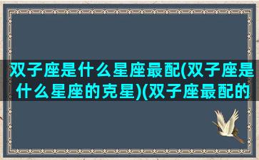 双子座是什么星座最配(双子座是什么星座的克星)(双子座最配的星座是什么星座配对)