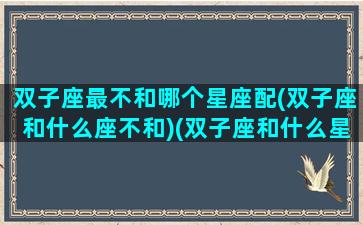 双子座最不和哪个星座配(双子座和什么座不和)(双子座和什么星座最不搭配)