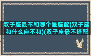 双子座最不和哪个星座配(双子座和什么座不和)(双子座最不搭配的星座)