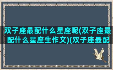 双子座最配什么星座呢(双子座最配什么星座生作文)(双子座最配的星座是什么星座配对)