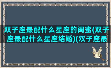 双子座最配什么星座的闺蜜(双子座最配什么星座结婚)(双子座最配的闺蜜是什么)