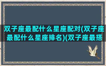 双子座最配什么星座配对(双子座最配什么星座排名)(双子座最搭配的星座是谁)