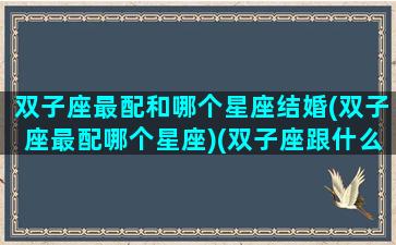 双子座最配和哪个星座结婚(双子座最配哪个星座)(双子座跟什么星座最配结婚)