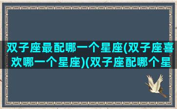 双子座最配哪一个星座(双子座喜欢哪一个星座)(双子座配哪个星座最好)