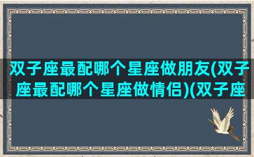 双子座最配哪个星座做朋友(双子座最配哪个星座做情侣)(双子座最匹配的情侣星座)