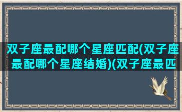 双子座最配哪个星座匹配(双子座最配哪个星座结婚)(双子座最匹配什么星座)