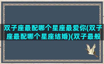 双子座最配哪个星座最爱你(双子座最配哪个星座结婚)(双子最般配星座)