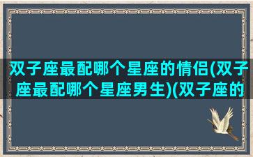 双子座最配哪个星座的情侣(双子座最配哪个星座男生)(双子座的最佳情侣是什么座)