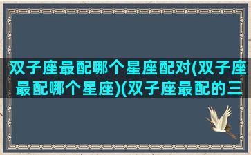 双子座最配哪个星座配对(双子座最配哪个星座)(双子座最配的三个星座)