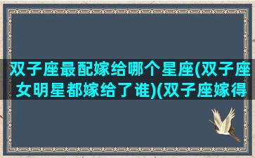 双子座最配嫁给哪个星座(双子座女明星都嫁给了谁)(双子座嫁得最多的星座)