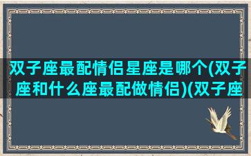 双子座最配情侣星座是哪个(双子座和什么座最配做情侣)(双子座匹配的情侣星座)