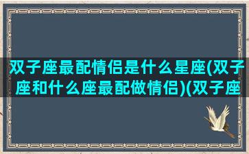 双子座最配情侣是什么星座(双子座和什么座最配做情侣)(双子座最匹配的情侣星座)