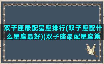 双子座最配星座排行(双子座配什么星座最好)(双子座最配星座第一名)