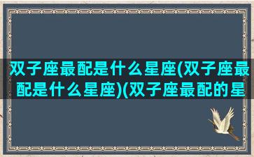 双子座最配是什么星座(双子座最配是什么星座)(双子座最配的星座是什么星座)