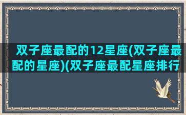 双子座最配的12星座(双子座最配的星座)(双子座最配星座排行榜)