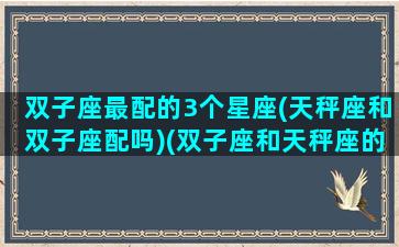 双子座最配的3个星座(天秤座和双子座配吗)(双子座和天秤座的匹配指数)