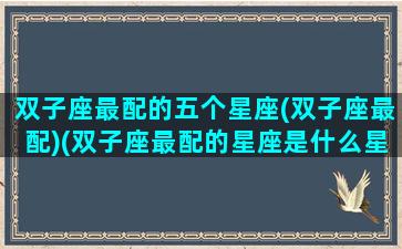 双子座最配的五个星座(双子座最配)(双子座最配的星座是什么星座)