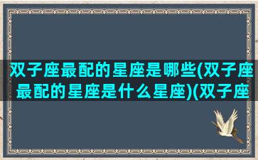 双子座最配的星座是哪些(双子座最配的星座是什么星座)(双子座最般配的星座)
