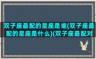 双子座最配的星座是谁(双子座最配的星座是什么)(双子座最配对的星座是什么星座)