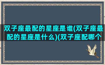 双子座最配的星座是谁(双子座最配的星座是什么)(双子座配哪个星座最好)