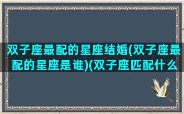 双子座最配的星座结婚(双子座最配的星座是谁)(双子座匹配什么星座婚姻幸福)