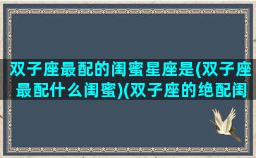 双子座最配的闺蜜星座是(双子座最配什么闺蜜)(双子座的绝配闺蜜)