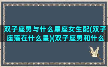 双子座男与什么星座女生配(双子座落在什么星)(双子座男和什么座女最配夫妻)