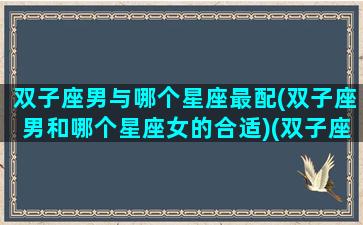 双子座男与哪个星座最配(双子座男和哪个星座女的合适)(双子座男生和什么星座合适)