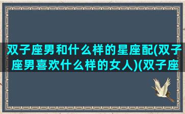 双子座男和什么样的星座配(双子座男喜欢什么样的女人)(双子座男和哪个星座最般配)