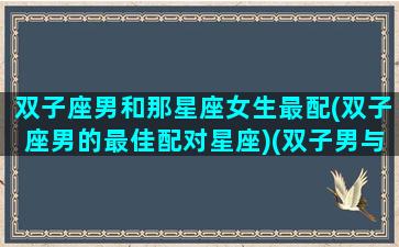 双子座男和那星座女生最配(双子座男的最佳配对星座)(双子男与哪个星座女最配)