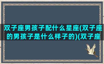 双子座男孩子配什么星座(双子座的男孩子是什么样子的)(双子座男适配星座)