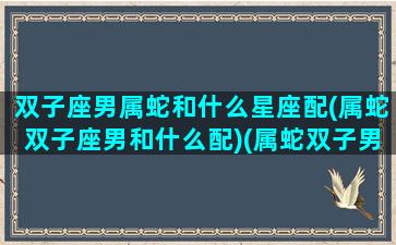 双子座男属蛇和什么星座配(属蛇双子座男和什么配)(属蛇双子男姻缘)