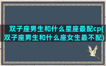 双子座男生和什么星座最配cp(双子座男生和什么座女生最不配)(双子座男生和什么星座的女生最配)