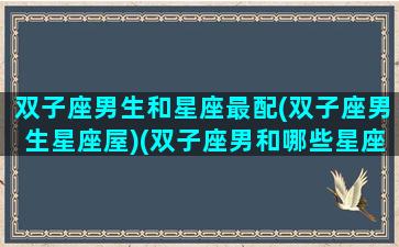 双子座男生和星座最配(双子座男生星座屋)(双子座男和哪些星座最配)