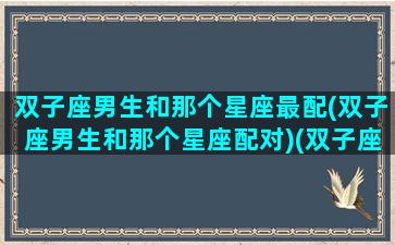 双子座男生和那个星座最配(双子座男生和那个星座配对)(双子座男和哪个星座最合适)