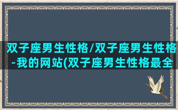 双子座男生性格/双子座男生性格-我的网站(双子座男生性格最全解析)