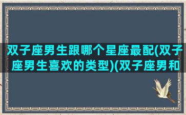 双子座男生跟哪个星座最配(双子座男生喜欢的类型)(双子座男和哪个星座最配最合适)