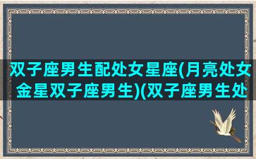 双子座男生配处女星座(月亮处女金星双子座男生)(双子座男生处女座女生配对指数)